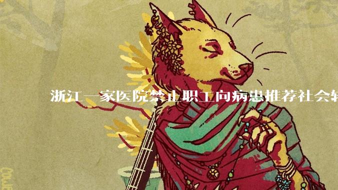 浙江一家医院禁止职工向病患推荐社会转运服务，这合理吗？如果患者真有社会车辆转运需求时该怎么办？