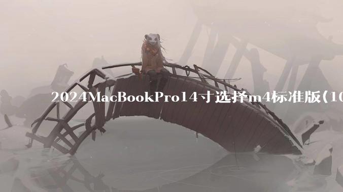2024MacBookPro14寸选择m4标准版(10核心)32+512还是M4Pro(12核心)?