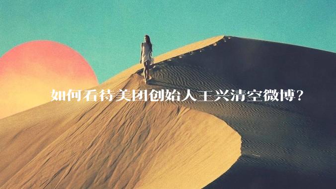 如何看待美团创始人王兴清空微博？