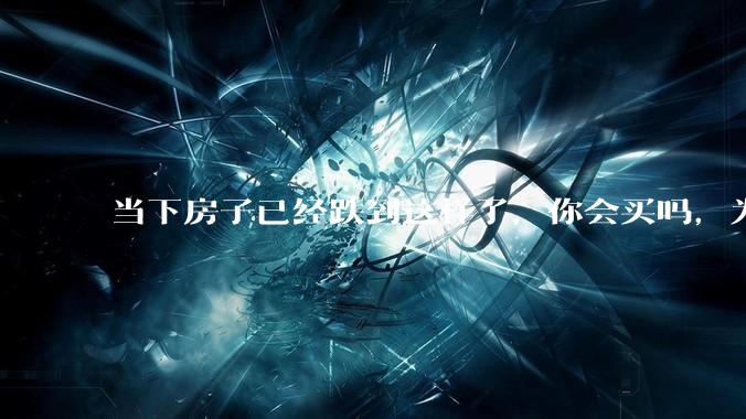 当下房子已经跌到这样了，你会买吗，为什么？