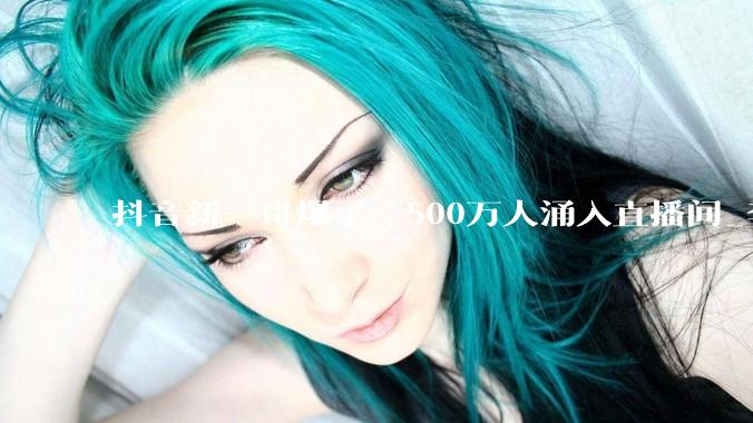 抖音新一哥爆了，500万人涌入直播间_李亚鹏_商业_销售额