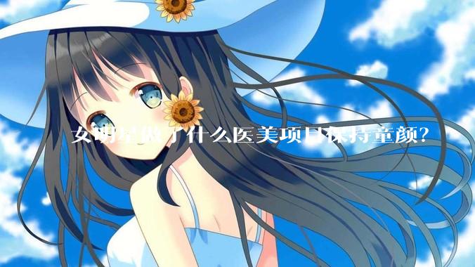 女明星做了什么医美项目保持童颜？