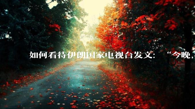 如何看待伊朗国家电视台发文：“今晚,将会发生一件大事,让世界铭记几个世纪。”？