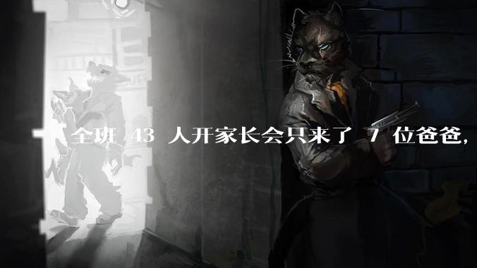 全班 43 人开家长会只来了 7 位爸爸，学校称未来准备策划爸爸家长会，如何看待这一现象？