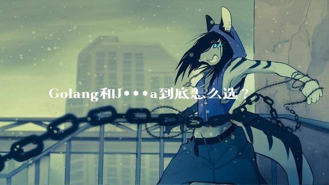Golang和J***a到底怎么选?