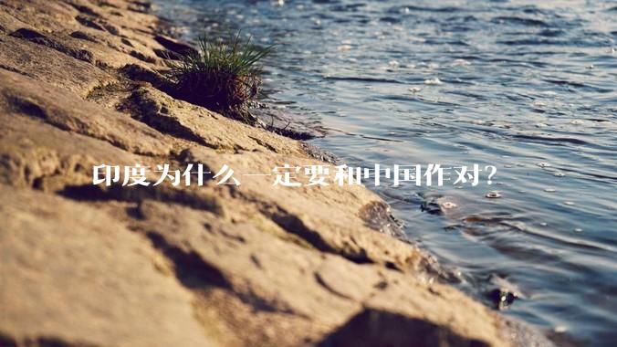 印度为什么一定要和中国作对？