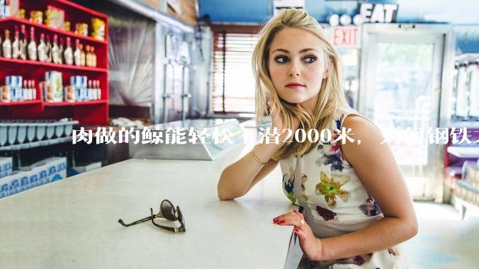 肉做的鲸能轻松下潜2000米，为何钢铁之躯的潜艇却不行?