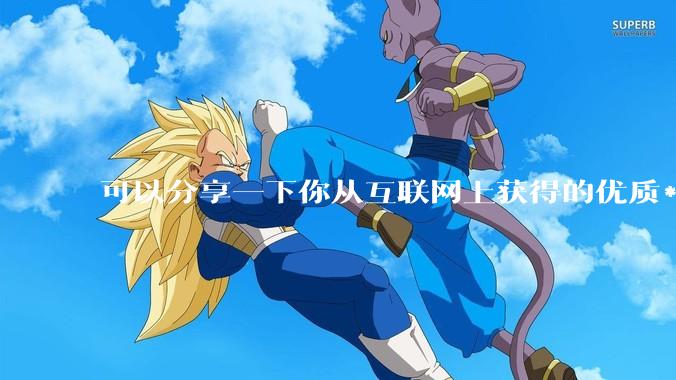 可以分享一下你从互联网上获得的优质***吗?