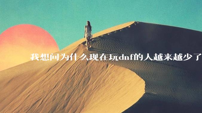 我想问为什么现在玩dnf的人越来越少了，退游的人越来越多？